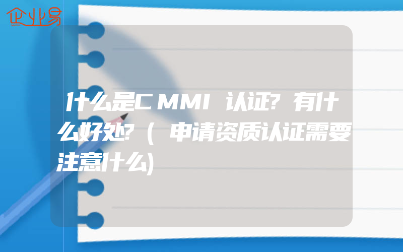 什么是CMMI认证?有什么好处?(申请资质认证需要注意什么)