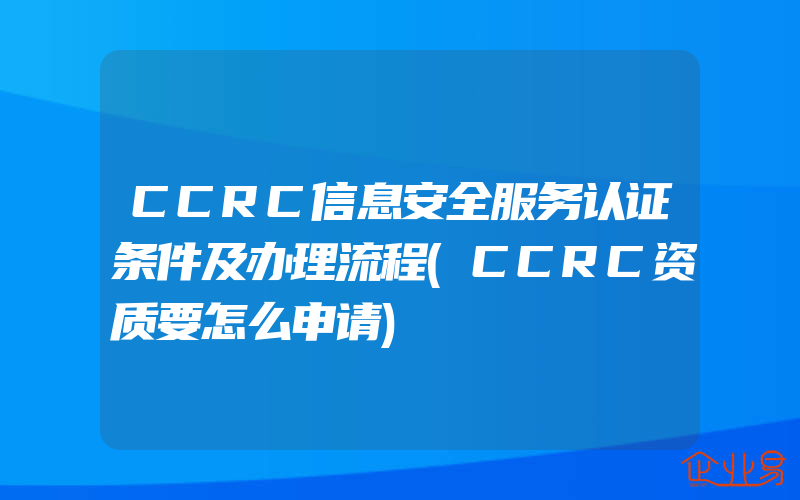 CCRC信息安全服务认证条件及办理流程(CCRC资质要怎么申请)