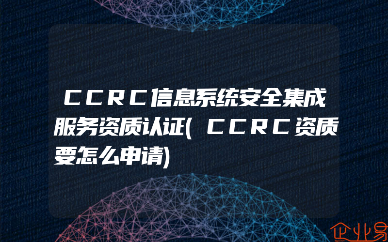 CCRC信息系统安全集成服务资质认证(CCRC资质要怎么申请)