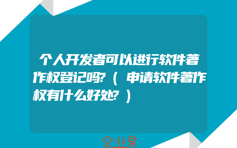 个人开发者可以进行软件著作权登记吗?(申请软件著作权有什么好处?)