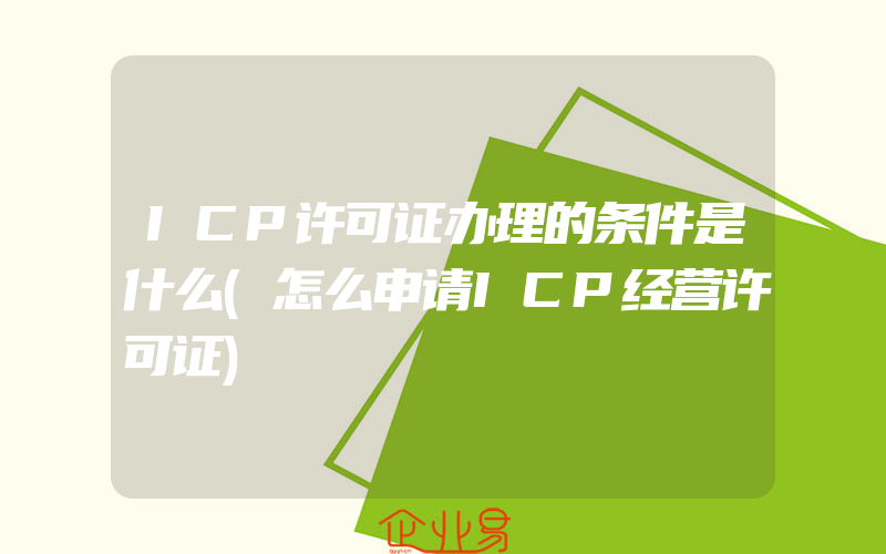 ICP许可证办理的条件是什么(怎么申请ICP经营许可证)