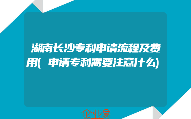 湖南长沙专利申请流程及费用(申请专利需要注意什么)