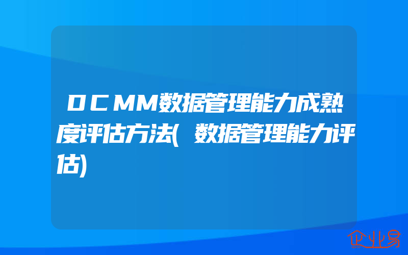 DCMM数据管理能力成熟度评估方法(数据管理能力评估)