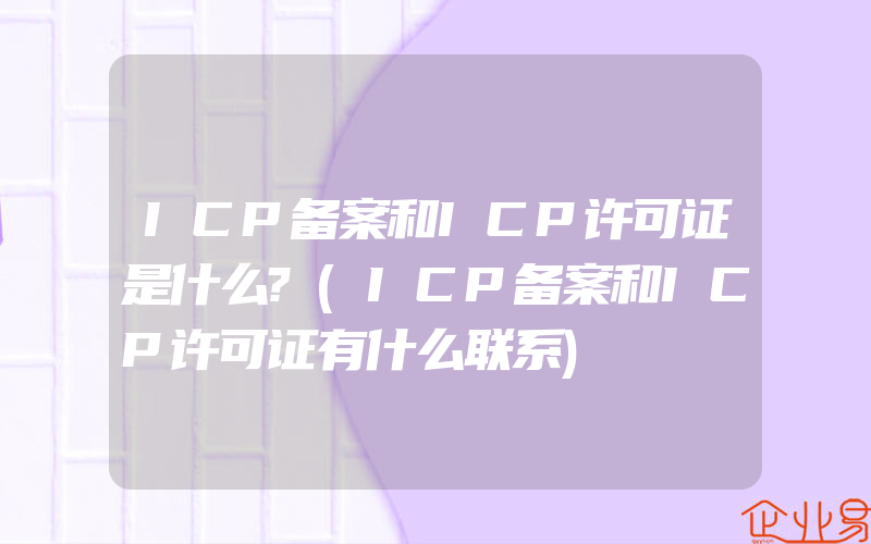 ICP备案和ICP许可证是什么?(ICP备案和ICP许可证有什么联系)