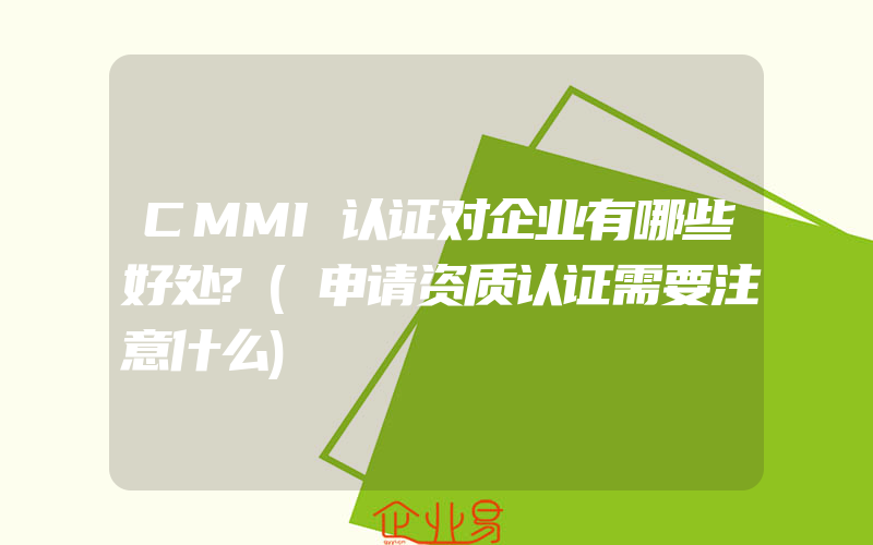 CMMI认证对企业有哪些好处?(申请资质认证需要注意什么)