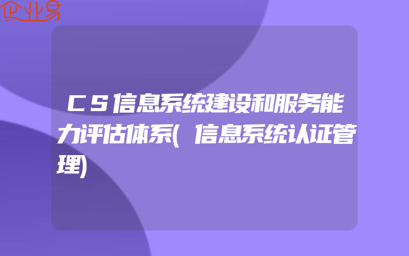 CS信息系统建设和服务能力评估体系(信息系统认证管理)