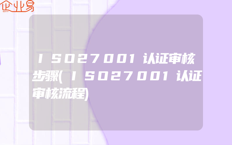 ISO27001认证审核步骤(ISO27001认证审核流程)