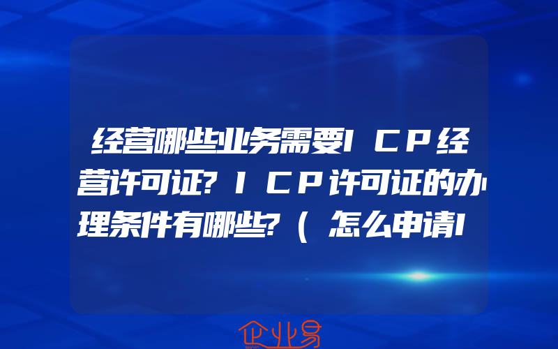 经营哪些业务需要ICP经营许可证?ICP许可证的办理条件有哪些?(怎么申请ICP经营许可证)