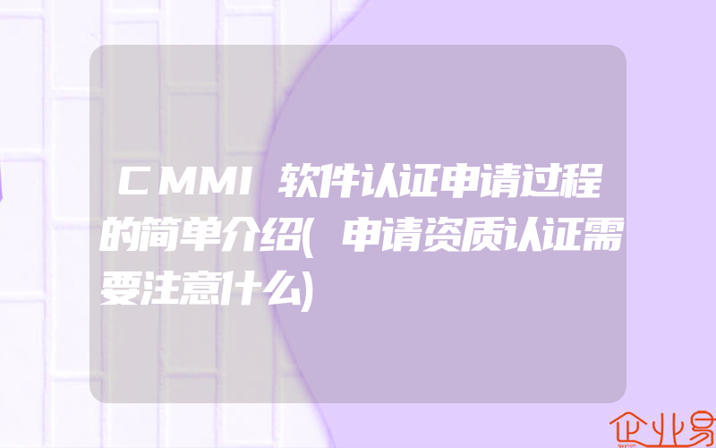 CMMI软件认证申请过程的简单介绍(申请资质认证需要注意什么)