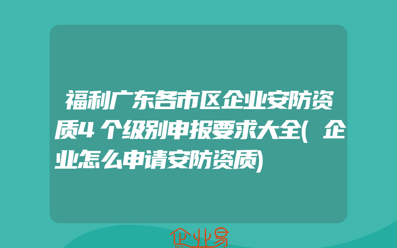 福利广东各市区企业安防资质4个级别申报要求大全(企业怎么申请安防资质)