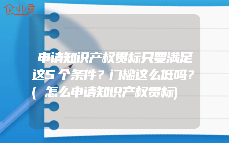 申请知识产权贯标只要满足这5个条件？门槛这么低吗？(怎么申请知识产权贯标)