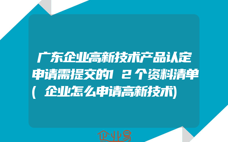 广东企业高新技术产品认定申请需提交的12个资料清单(企业怎么申请高新技术)