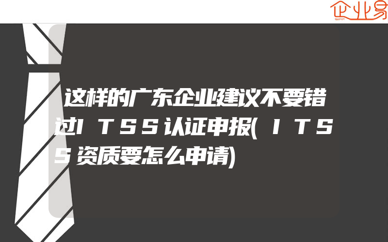 这样的广东企业建议不要错过ITSS认证申报(ITSS资质要怎么申请)