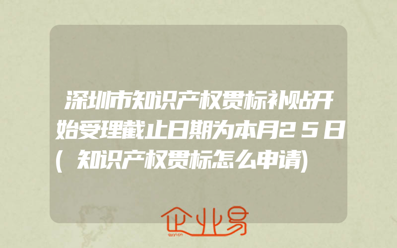 深圳市知识产权贯标补贴开始受理截止日期为本月25日(知识产权贯标怎么申请)