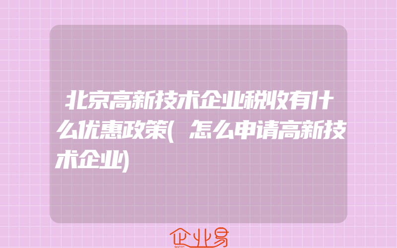 北京高新技术企业税收有什么优惠政策(怎么申请高新技术企业)