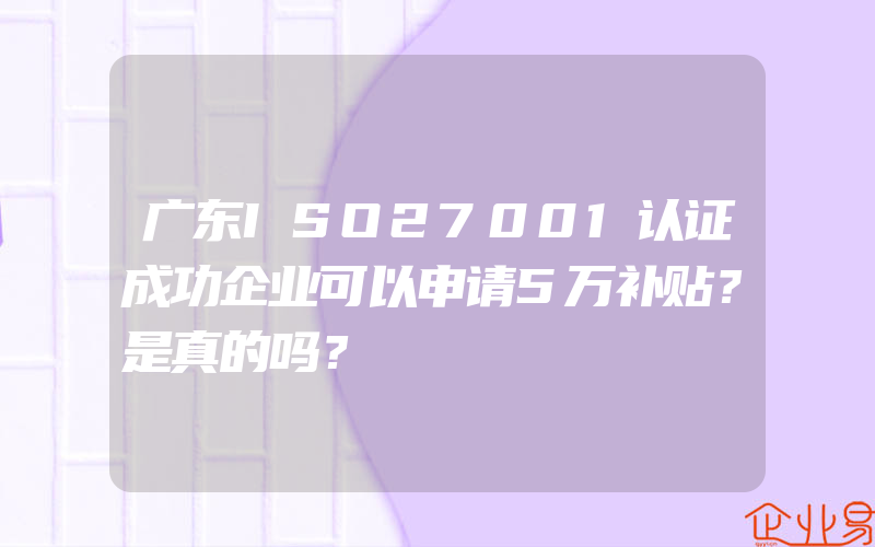 广东ISO27001认证成功企业可以申请5万补贴？是真的吗？