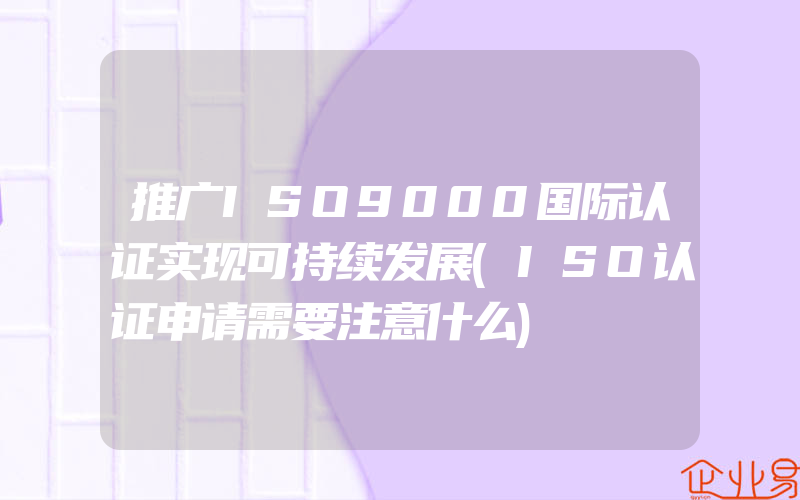 推广ISO9000国际认证实现可持续发展(ISO认证申请需要注意什么)