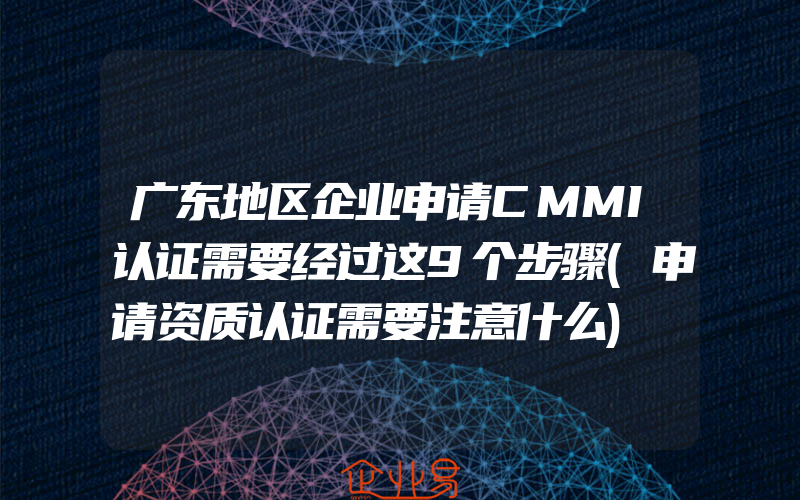 广东地区企业申请CMMI认证需要经过这9个步骤(申请资质认证需要注意什么)