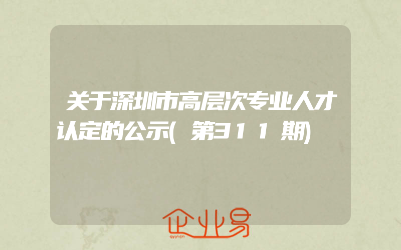 关于深圳市高层次专业人才认定的公示(第311期)