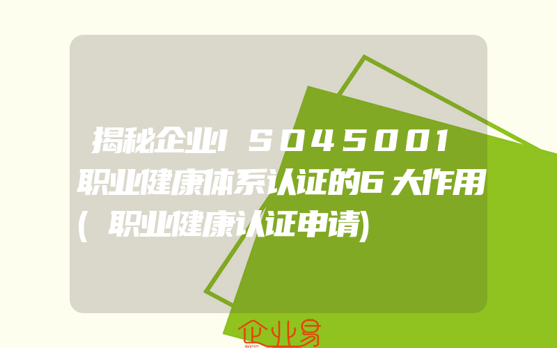 揭秘企业ISO45001职业健康体系认证的6大作用(职业健康认证申请)