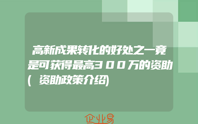 高新成果转化的好处之一竟是可获得最高300万的资助(资助政策介绍)