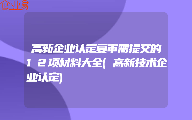 高新企业认定复审需提交的12项材料大全(高新技术企业认定)