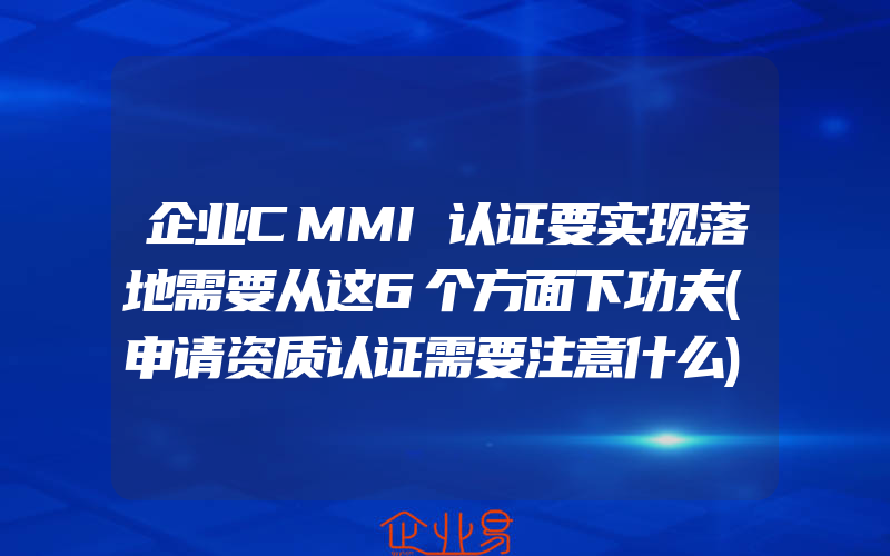 企业CMMI认证要实现落地需要从这6个方面下功夫(申请资质认证需要注意什么)