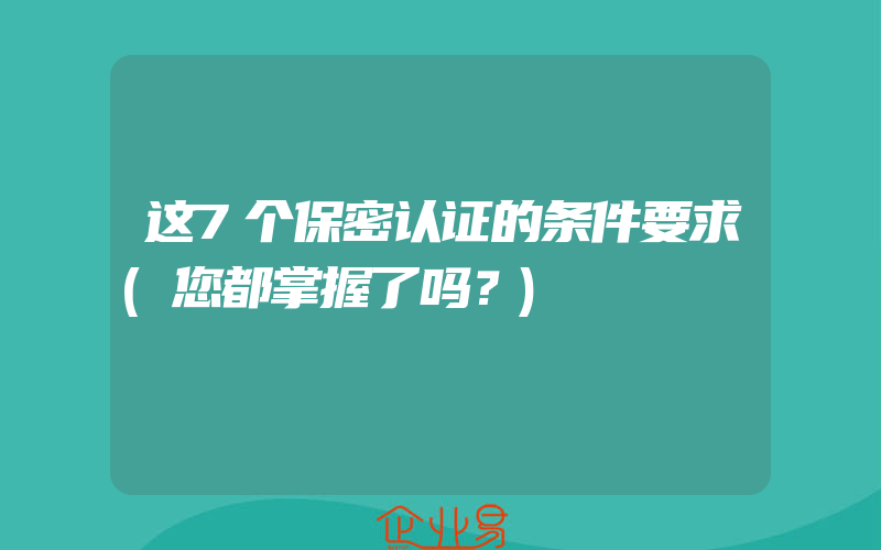 这7个保密认证的条件要求(您都掌握了吗？)