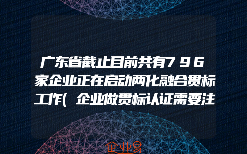 广东省截止目前共有796家企业正在启动两化融合贯标工作(企业做贯标认证需要注意什么)