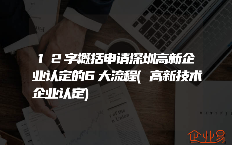 12字概括申请深圳高新企业认定的6大流程(高新技术企业认定)
