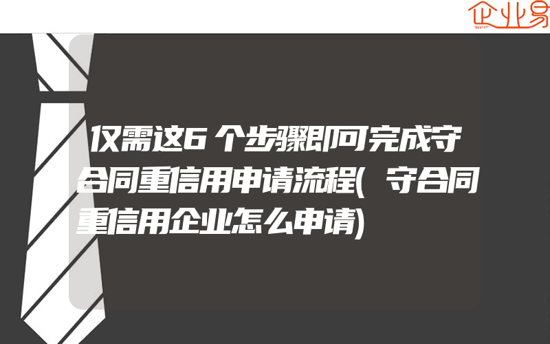 仅需这6个步骤即可完成守合同重信用申请流程(守合同重信用企业怎么申请)