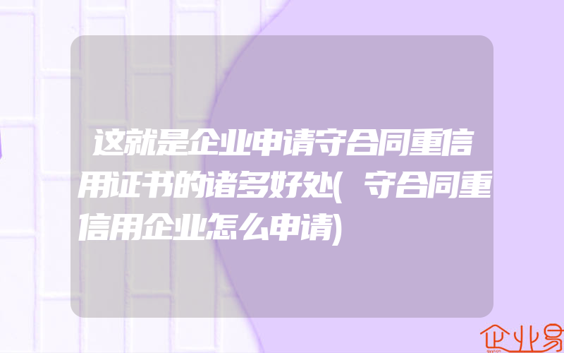 这就是企业申请守合同重信用证书的诸多好处(守合同重信用企业怎么申请)