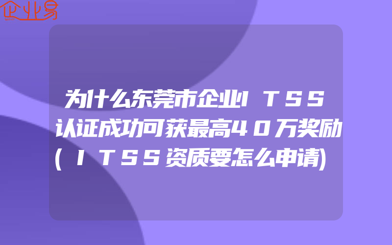 为什么东莞市企业ITSS认证成功可获最高40万奖励(ITSS资质要怎么申请)