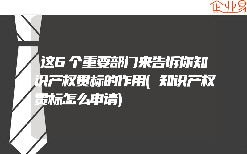 这6个重要部门来告诉你知识产权贯标的作用(知识产权贯标怎么申请)