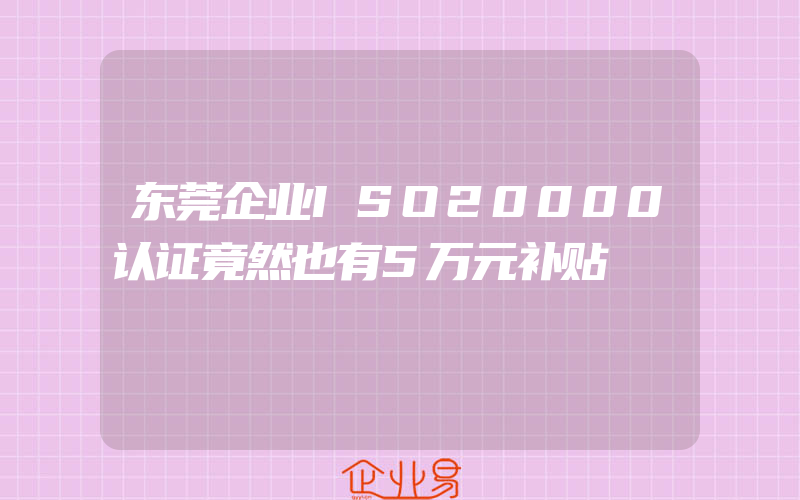 东莞企业ISO20000认证竟然也有5万元补贴