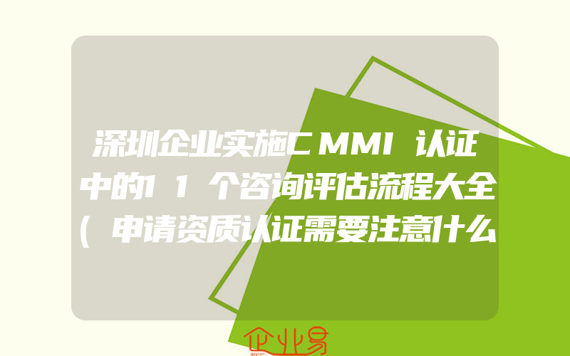 深圳企业实施CMMI认证中的11个咨询评估流程大全(申请资质认证需要注意什么)