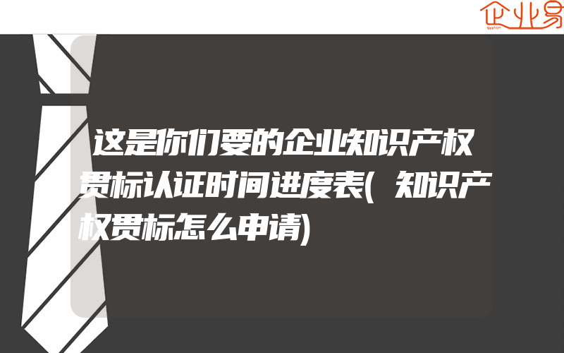 这是你们要的企业知识产权贯标认证时间进度表(知识产权贯标怎么申请)