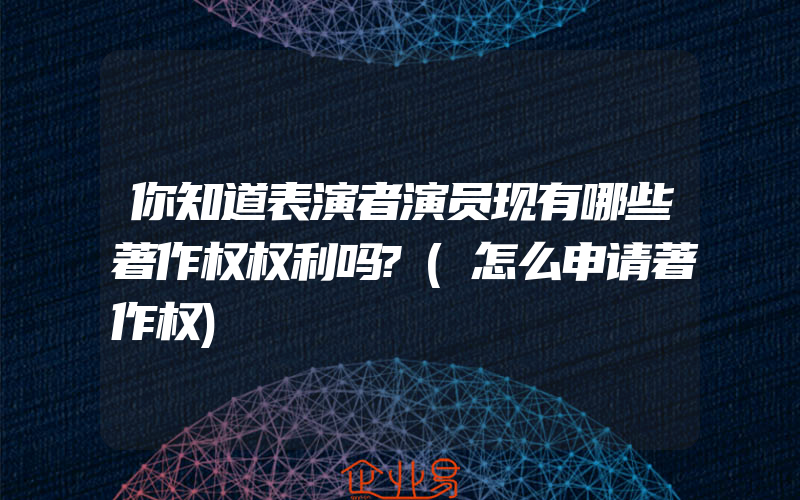 你知道表演者演员现有哪些著作权权利吗?(怎么申请著作权)