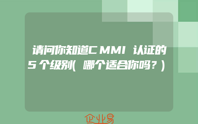 请问你知道CMMI认证的5个级别(哪个适合你吗？)