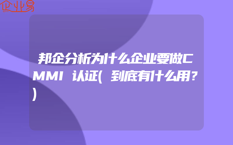 邦企分析为什么企业要做CMMI认证(到底有什么用？)