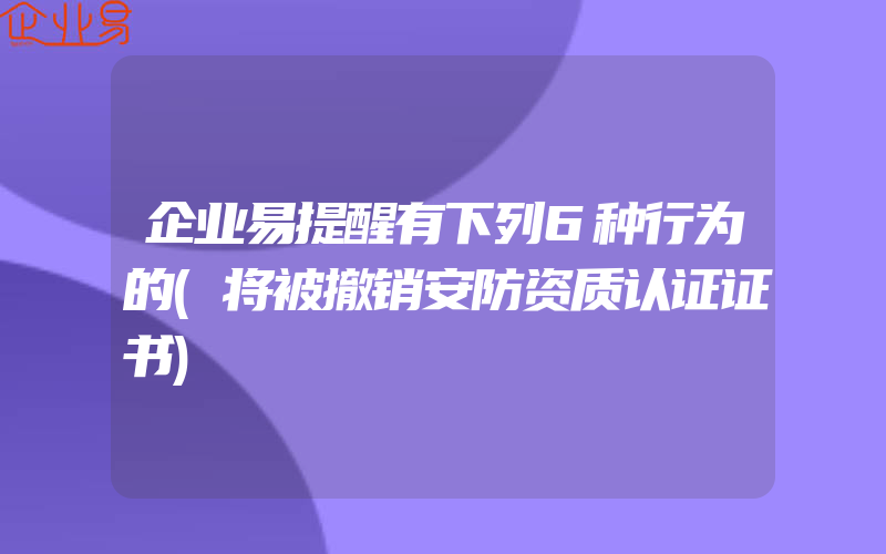 企业易提醒有下列6种行为的(将被撤销安防资质认证证书)