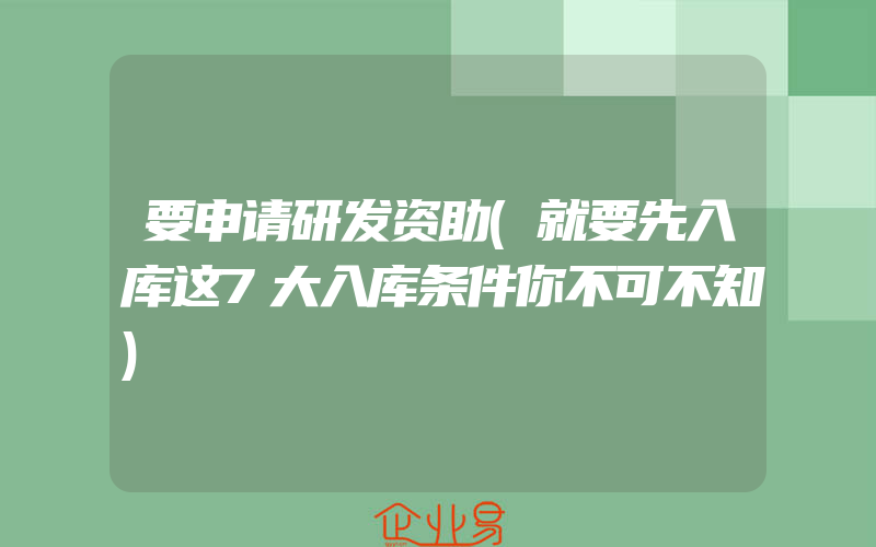 要申请研发资助(就要先入库这7大入库条件你不可不知)