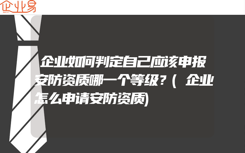 企业如何判定自己应该申报安防资质哪一个等级？(企业怎么申请安防资质)