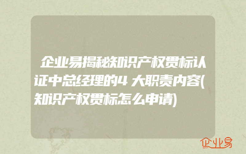 企业易揭秘知识产权贯标认证中总经理的4大职责内容(知识产权贯标怎么申请)