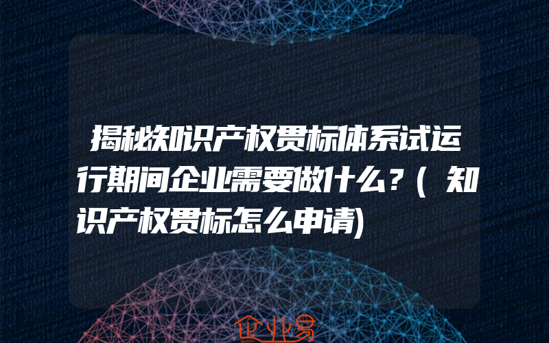 揭秘知识产权贯标体系试运行期间企业需要做什么？(知识产权贯标怎么申请)