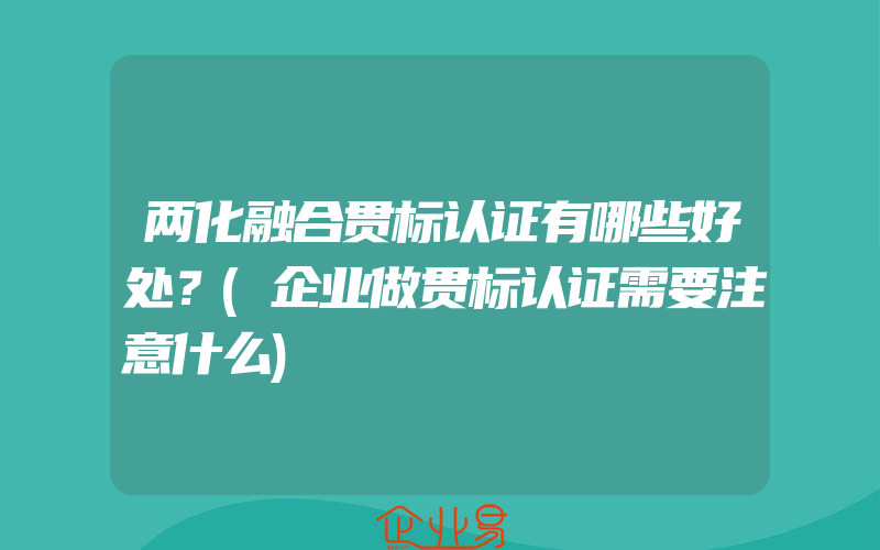 两化融合贯标认证有哪些好处？(企业做贯标认证需要注意什么)