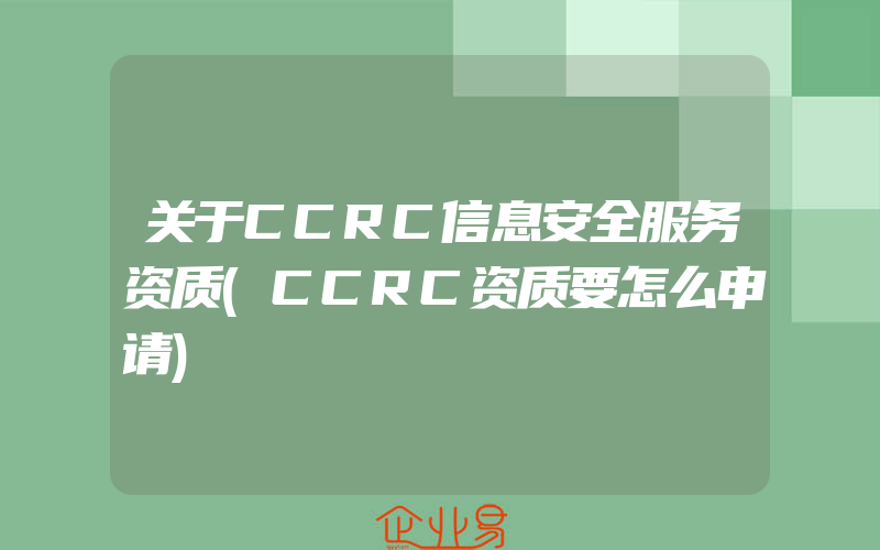 关于CCRC信息安全服务资质(CCRC资质要怎么申请)