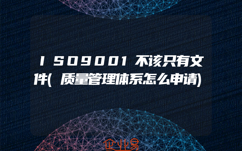 ISO9001不该只有文件(质量管理体系怎么申请)