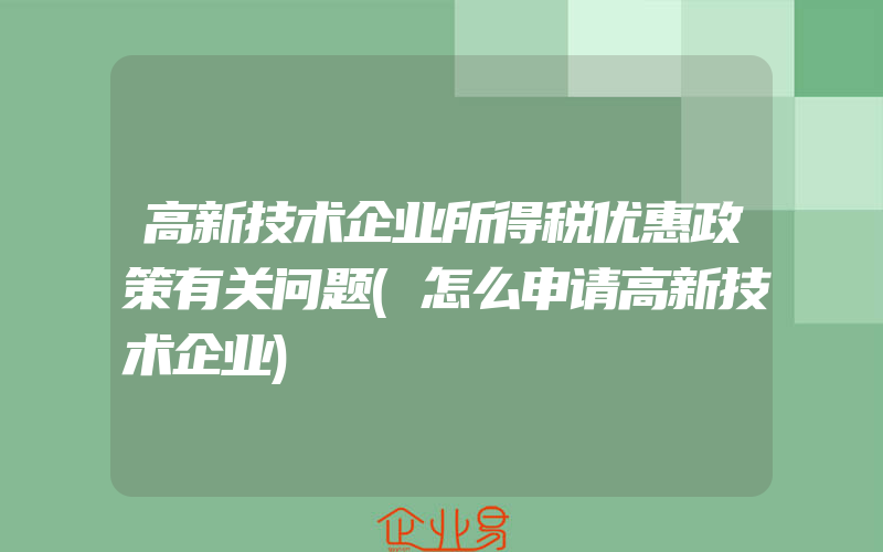 高新技术企业所得税优惠政策有关问题(怎么申请高新技术企业)