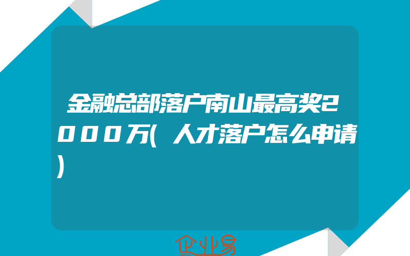 金融总部落户南山最高奖2000万(人才落户怎么申请)